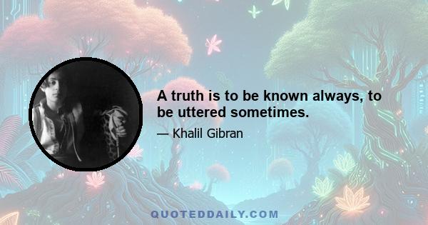 A truth is to be known always, to be uttered sometimes.