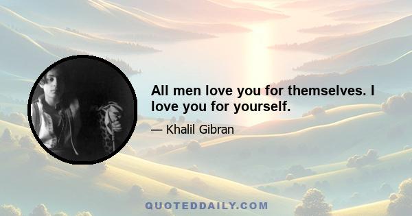 All men love you for themselves. I love you for yourself.