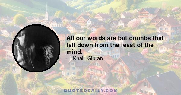 All our words are but crumbs that fall down from the feast of the mind.