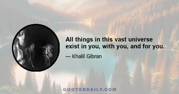 All things in this vast universe exist in you, with you, and for you.