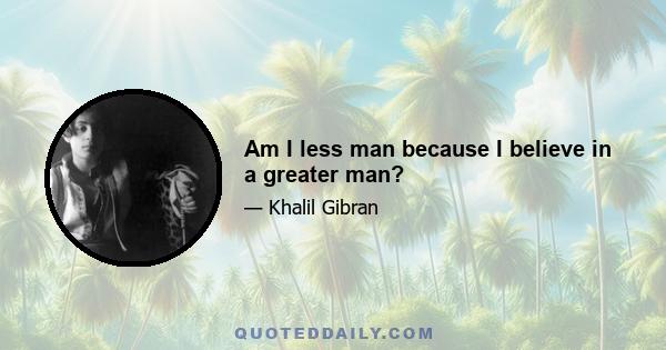 Am I less man because I believe in a greater man?