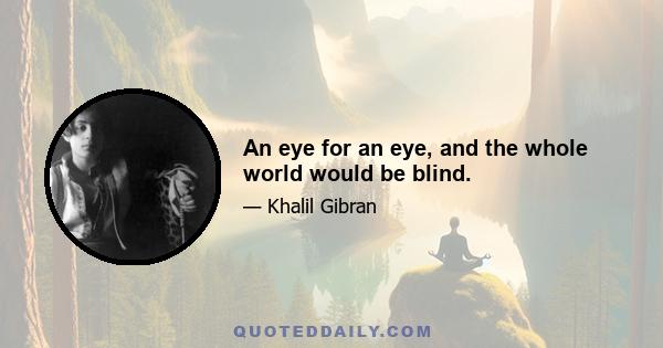 An eye for an eye, and the whole world would be blind.