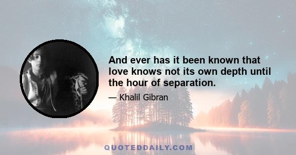 And ever has it been known that love knows not its own depth until the hour of separation.