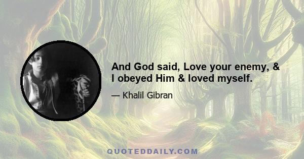 And God said, Love your enemy, & I obeyed Him & loved myself.