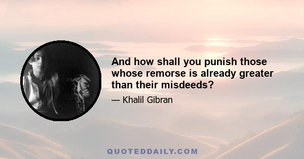 And how shall you punish those whose remorse is already greater than their misdeeds?