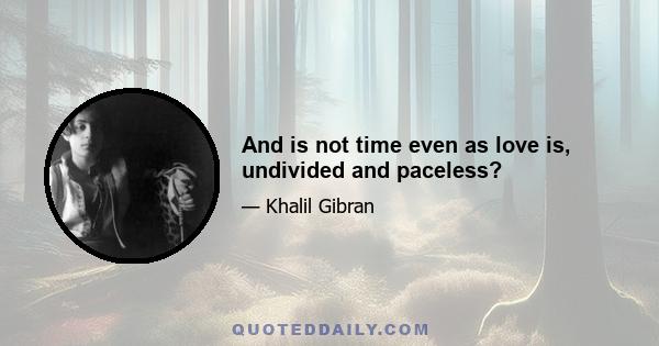 And is not time even as love is, undivided and paceless?