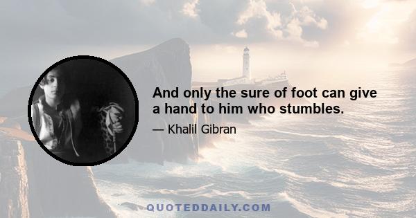 And only the sure of foot can give a hand to him who stumbles.