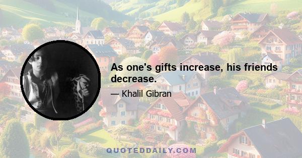 As one's gifts increase, his friends decrease.