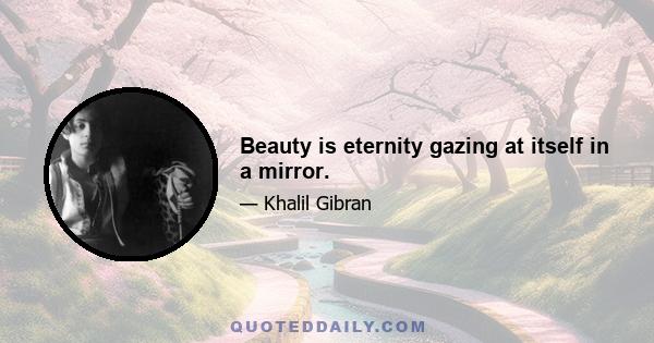 Beauty is eternity gazing at itself in a mirror.