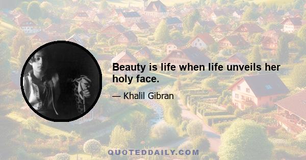 Beauty is life when life unveils her holy face.