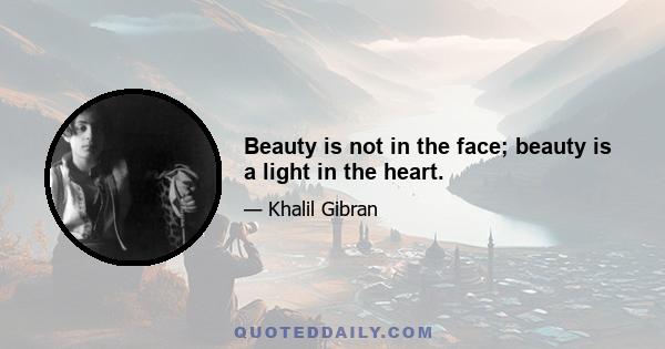 Beauty is not in the face; beauty is a light in the heart.