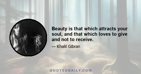 Beauty is that which attracts your soul, and that which loves to give and not to receive.