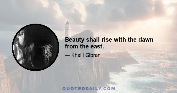 Beauty shall rise with the dawn from the east.