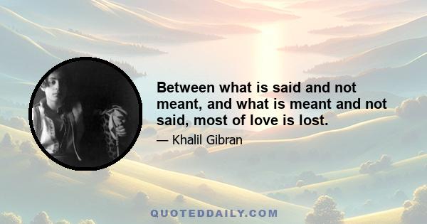 Between what is said and not meant, and what is meant and not said, most of love is lost.