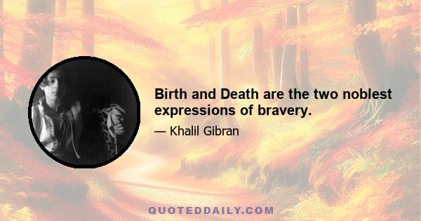 Birth and Death are the two noblest expressions of bravery.