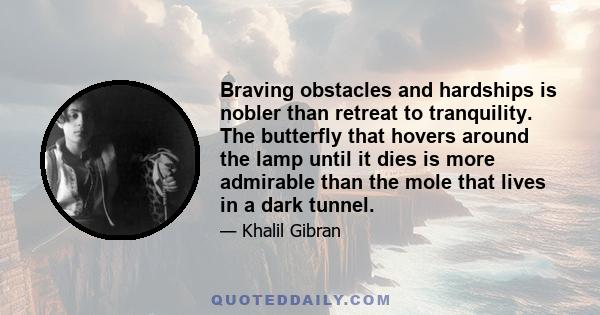 Braving obstacles and hardships is nobler than retreat to tranquility. The butterfly that hovers around the lamp until it dies is more admirable than the mole that lives in a dark tunnel.