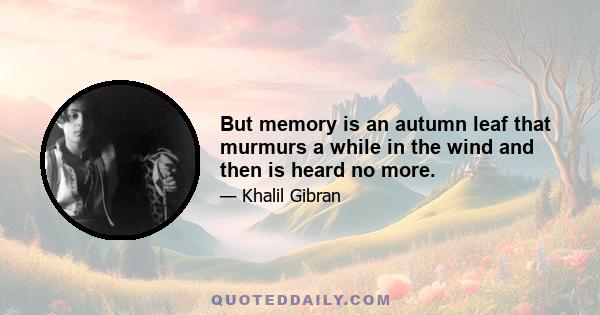 But memory is an autumn leaf that murmurs a while in the wind and then is heard no more.