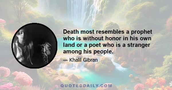 Death most resembles a prophet who is without honor in his own land or a poet who is a stranger among his people.