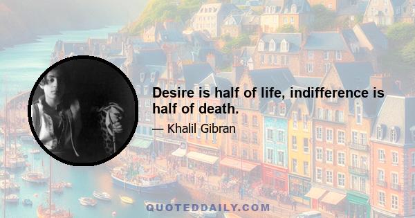 Desire is half of life, indifference is half of death.