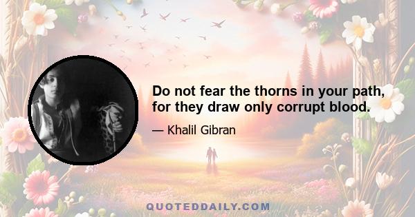 Do not fear the thorns in your path, for they draw only corrupt blood.