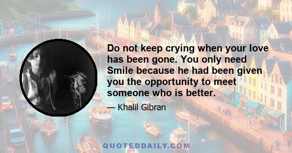 Do not keep crying when your love has been gone. You only need Smile because he had been given you the opportunity to meet someone who is better.