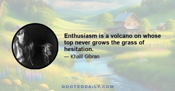 Enthusiasm is a volcano on whose top never grows the grass of hesitation.