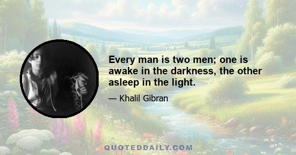 Every man is two men; one is awake in the darkness, the other asleep in the light.