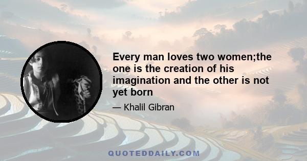 Every man loves two women;the one is the creation of his imagination and the other is not yet born