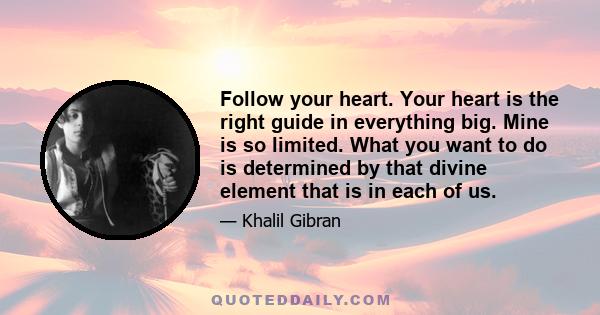 Follow your heart. Your heart is the right guide in everything big. Mine is so limited. What you want to do is determined by that divine element that is in each of us.