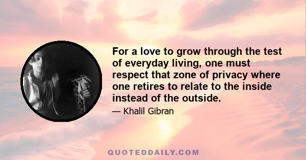 For a love to grow through the test of everyday living, one must respect that zone of privacy where one retires to relate to the inside instead of the outside.