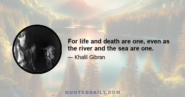 For life and death are one, even as the river and the sea are one.