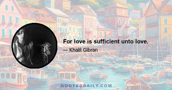 For love is sufficient unto love.