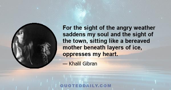 For the sight of the angry weather saddens my soul and the sight of the town, sitting like a bereaved mother beneath layers of ice, oppresses my heart.