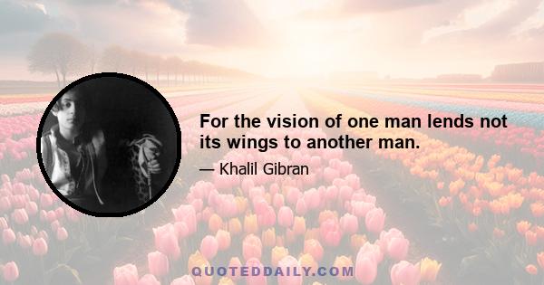 For the vision of one man lends not its wings to another man.