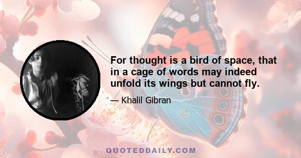 For thought is a bird of space, that in a cage of words may indeed unfold its wings but cannot fly.