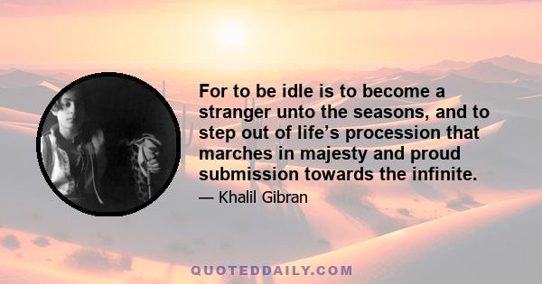 For to be idle is to become a stranger unto the seasons, and to step out of life’s procession that marches in majesty and proud submission towards the infinite.