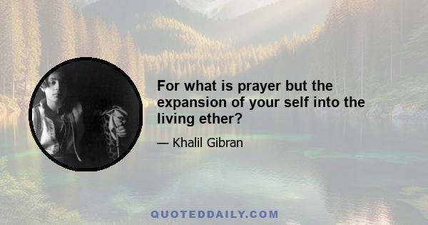 For what is prayer but the expansion of your self into the living ether?