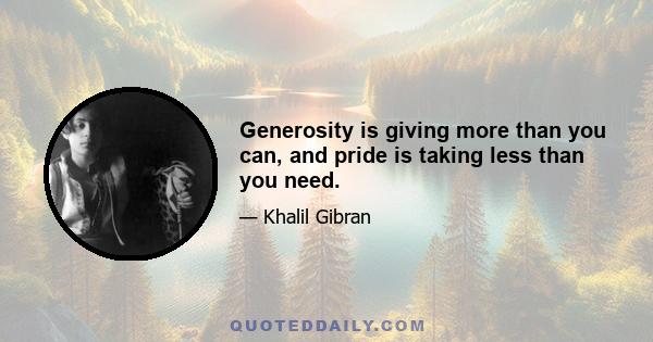 Generosity is giving more than you can, and pride is taking less than you need.