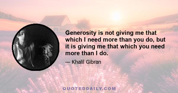 Generosity is not giving me that which I need more than you do, but it is giving me that which you need more than I do.