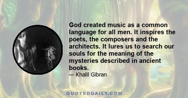 God created music as a common language for all men. It inspires the poets, the composers and the architects. It lures us to search our souls for the meaning of the mysteries described in ancient books.