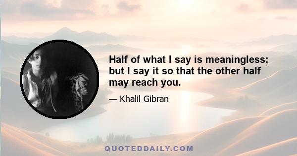 Half of what I say is meaningless; but I say it so that the other half may reach you.