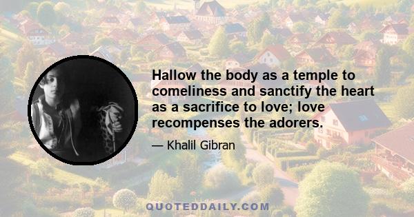 Hallow the body as a temple to comeliness and sanctify the heart as a sacrifice to love; love recompenses the adorers.