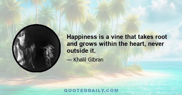 Happiness is a vine that takes root and grows within the heart, never outside it.