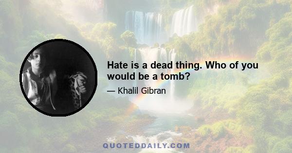 Hate is a dead thing. Who of you would be a tomb?