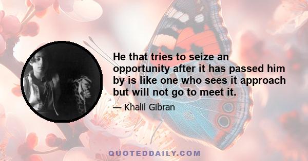 He that tries to seize an opportunity after it has passed him by is like one who sees it approach but will not go to meet it.