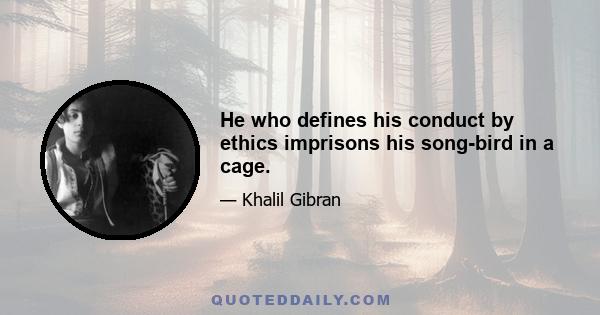 He who defines his conduct by ethics imprisons his song-bird in a cage.