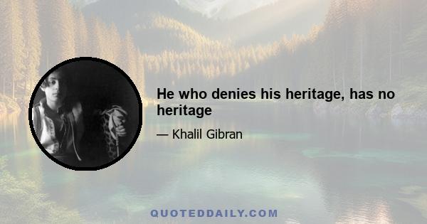 He who denies his heritage, has no heritage