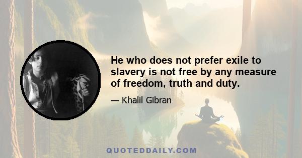 He who does not prefer exile to slavery is not free by any measure of freedom, truth and duty.