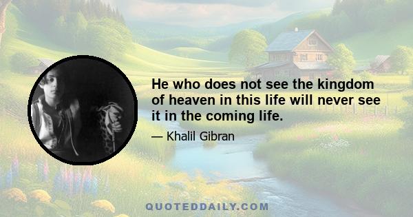 He who does not see the kingdom of heaven in this life will never see it in the coming life.