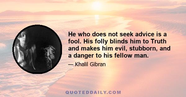 He who does not seek advice is a fool. His folly blinds him to Truth and makes him evil, stubborn, and a danger to his fellow man.